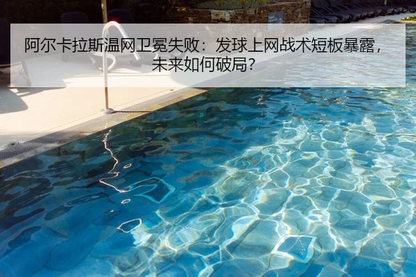 阿尔卡拉斯温网卫冕失败：发球上网战术短板暴露，未来如何破局？