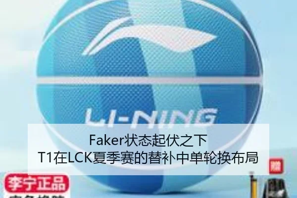 Faker状态起伏之下 T1在LCK夏季赛的替补中单轮换布局