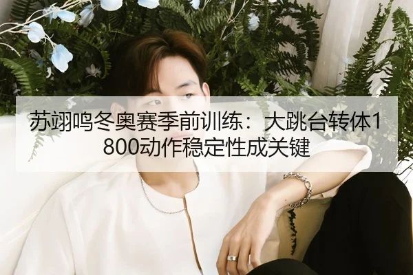 苏翊鸣冬奥赛季前训练：大跳台转体1800动作稳定性成关键