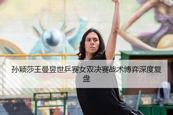 孙颖莎王曼昱世乒赛女双决赛战术博弈深度复盘