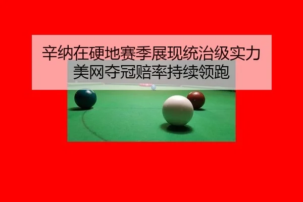 辛纳在硬地赛季展现统治级实力 美网夺冠赔率持续领跑