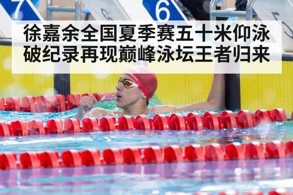 徐嘉余全国夏季赛五十米仰泳破纪录再现巅峰泳坛王者归来