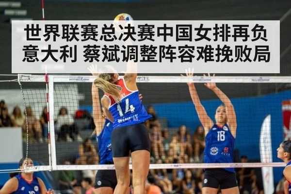 世界联赛总决赛中国女排再负意大利 蔡斌调整阵容难挽败局