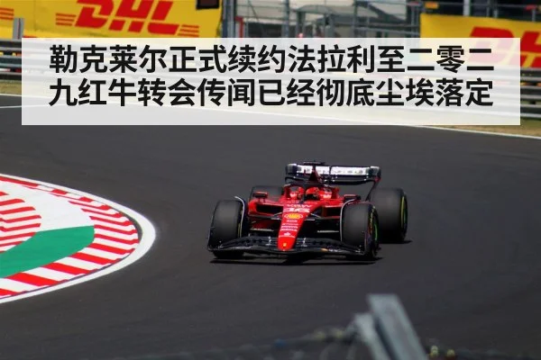勒克莱尔正式续约法拉利至二零二九红牛转会传闻已经彻底尘埃落定