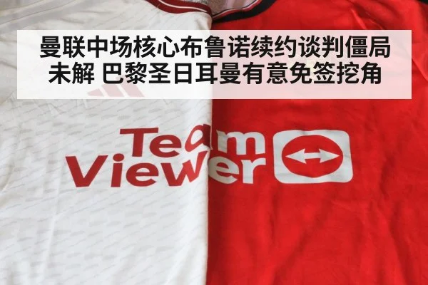 曼联中场核心布鲁诺续约谈判僵局未解 巴黎圣日耳曼有意免签挖角