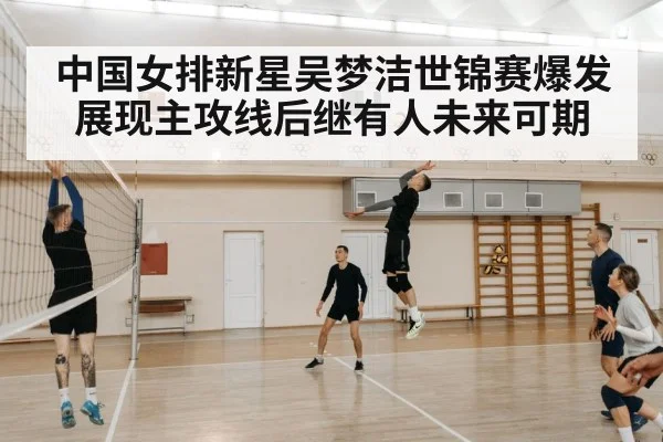 中国女排新星吴梦洁世锦赛爆发展现主攻线后继有人未来可期