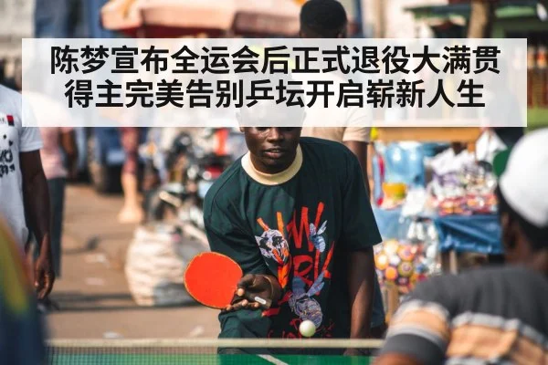 陈梦宣布全运会后正式退役大满贯得主完美告别乒坛开启崭新人生