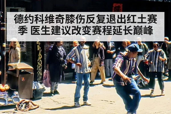 德约科维奇膝伤反复退出红土赛季 医生建议改变赛程延长巅峰
